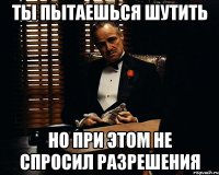 ты пытаешься шутить но при этом не спросил разрешения