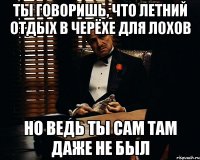 ты говоришь, что летний отдых в черёхе для лохов но ведь ты сам там даже не был