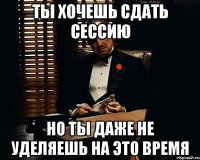 ты хочешь сдать сессию но ты даже не уделяешь на это время