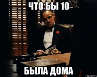 что бы 10 была дома