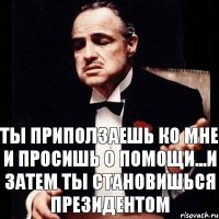 ты приползаешь ко мне и просишь о помощи...и затем ты становишься президентом