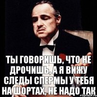 ты говоришь, что не дрочишь, а я вижу следы спермы у тебя на шортах, не надо так