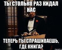 ты столько раз кидал нас теперь ты спрашиваешь, где книга?