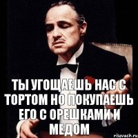 ты угощаешь нас с тортом но покупаешь его с орешками и медом