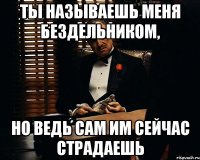 ты называешь меня бездельником, но ведь сам им сейчас страдаешь