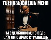 ты называешь меня бездельником, но ведь сам им сейчас страдаешь