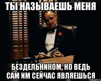 ты называешь меня бездельником, но ведь сам им сейчас являешься