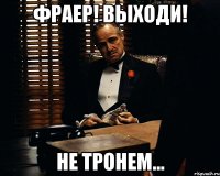 фраер! выходи! не тронем...