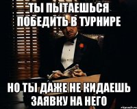 ты пытаешься победить в турнире но ты даже не кидаешь заявку на него