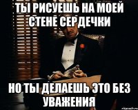 ты рисуешь на моей стене сердечки но ты делаешь это без уважения