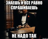 знаешь и все равно спрашиваешь не надо так