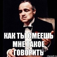 как ты смеешь мне такое говорить