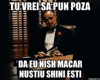 tu vrei sa pun poza da eu nish macar nustiu shini esti