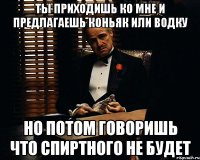 ты приходишь ко мне и предлагаешь коньяк или водку но потом говоришь что спиртного не будет