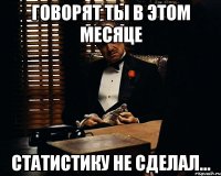 говорят ты в этом месяце статистику не сделал...