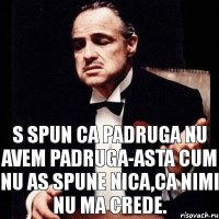 S spun ca padruga nu avem padruga-asta cum nu as spune nica,ca nimi nu ma crede.