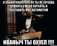 я забинтовал руку но ты не хочешь принять у меня курсачь и поставить мне автоматом иваныч ты охуел !!!