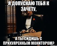 я допускаю тебя к зачёту, а ты сидишь с прихуяренным монитором?