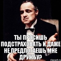 ты просишь подстраховать и даже не предлогаешь мне дружбу?