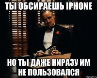 ты обсираешь iphone но ты даже ниразу им не пользовался