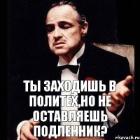 ты заходишь в политех,но не оставляешь подленник?