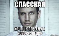 спасская хочешь перееду в новокузнецк?