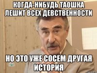 когда-нибудь таошка лешит всех девственности но это уже сосем другая история