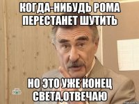 когда-нибудь рома перестанет шутить но это уже конец света,отвечаю