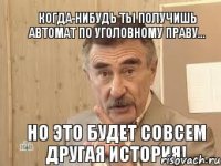 Когда-нибудь ты получишь автомат по Уголовному праву... Но это будет совсем другая история!