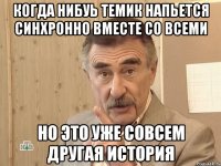 когда нибуь темик напьется синхронно вместе со всеми но это уже совсем другая история