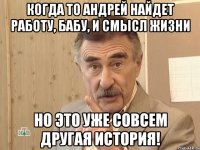 когда то андрей найдет работу, бабу, и смысл жизни но это уже совсем другая история!