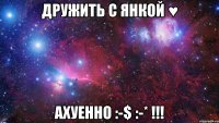 дружить с янкой ♥ ахуенно :-$ :-* !!!