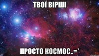 твої вірші просто космос..=*