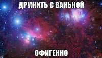 дружить с ванькой офигенно