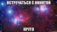 встречаться с никитой круто