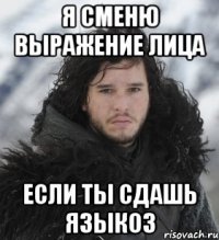 я сменю выражение лица если ты сдашь языкоз