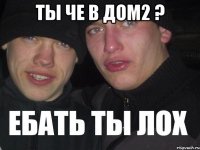 ты че в дом2 ? 