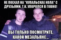 не поехал на "купальскае кола" с друзьями, т.к. упоролся в говно! вы только посмотрите, какой мезальянс...