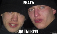 ебать да ты крут