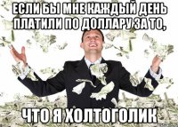 если бы мне каждый день платили по доллару за то, что я холтоголик