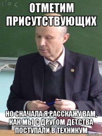 отметим присутствующих но сначала я расскажу вам, как мы с другом детства поступали в техникум