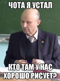 чота я устал кто там у нас хорошо рисует?