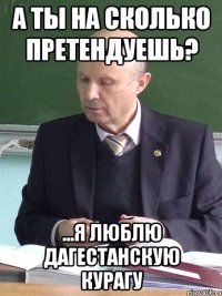 а ты на сколько претендуешь? ...я люблю дагестанскую курагу