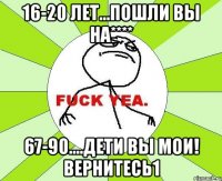 16-20 лет...пошли вы на**** 67-90....дети вы мои! вернитесь1