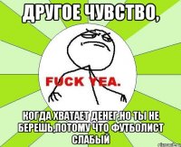 другое чувство, когда хватает денег,но ты не берешь,потому что футболист слабый