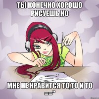ты конечно хорошо рисуешь,но мне не нравится то,то и то =="
