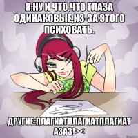 я:ну и что,что глаза одинаковые,из-за этого психовать. другие:плагиатплагиатплагиат азаз!><