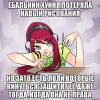ебальник хуйня,потеряла навык рисования но зато есть лоли,которые кинуться защитят её,даже тогда ,когда она не права