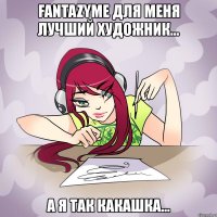 fantazyme для меня лучший художник... а я так какашка...
