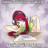 ахахахаъахахахаъхахахъхааъхъах нахуй пошёл от арелы